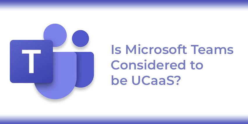 Is Microsoft Teams Considered to Be UCaaS?